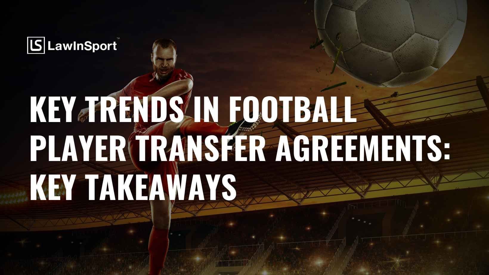 Key Trends in Football Player Transfer Agreements: Key Takeaways