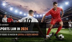 Sports Law In 2024 – Key Issues to Watch in Central & South America